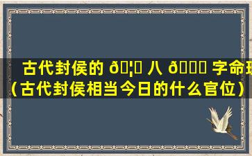 古代封侯的 🦆 八 🐟 字命理（古代封侯相当今日的什么官位）